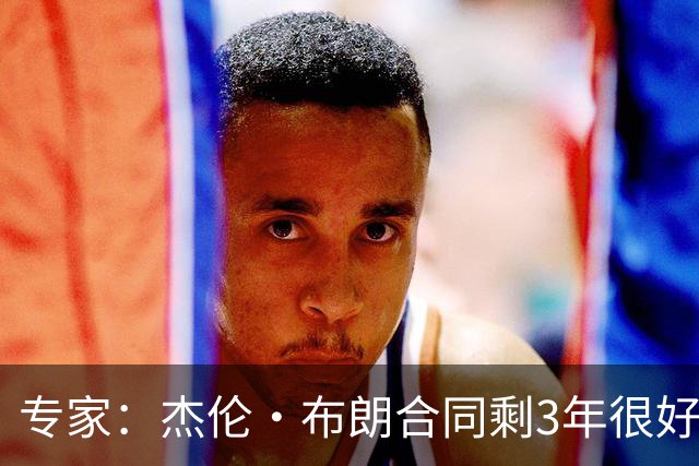 专家：杰伦·布朗合同剩3年很好交易 史总就像普总很擅长高位套现