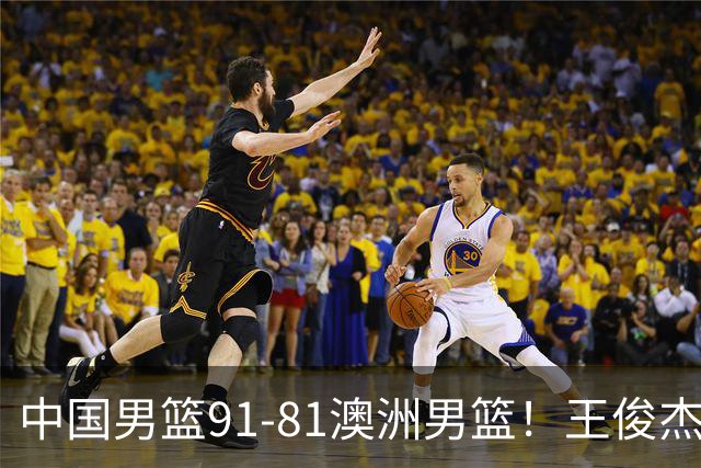中国男篮91-81澳洲男篮！王俊杰23分全场最佳，高诗岩表现拉胯