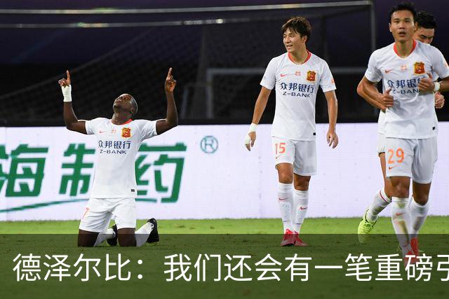 德泽尔比：我们还会有一笔重磅引援；会尊重队内球员的意愿
