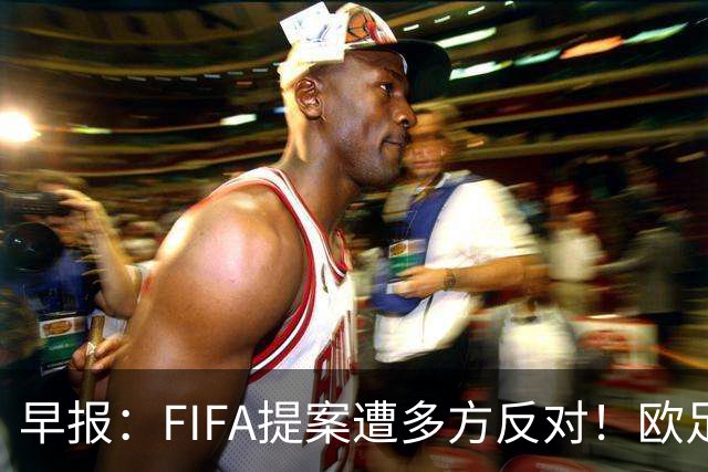 早报：FIFA提案遭多方反对！欧足联宣布抵制，中北美足联一致否决