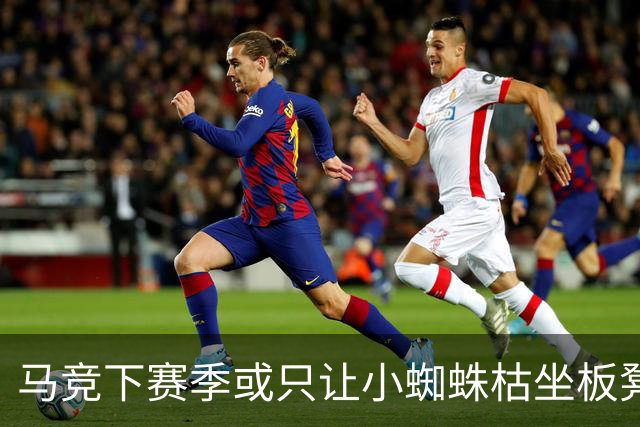 马竞下赛季或只让小蜘蛛枯坐板凳 球员仅随队训练不违约