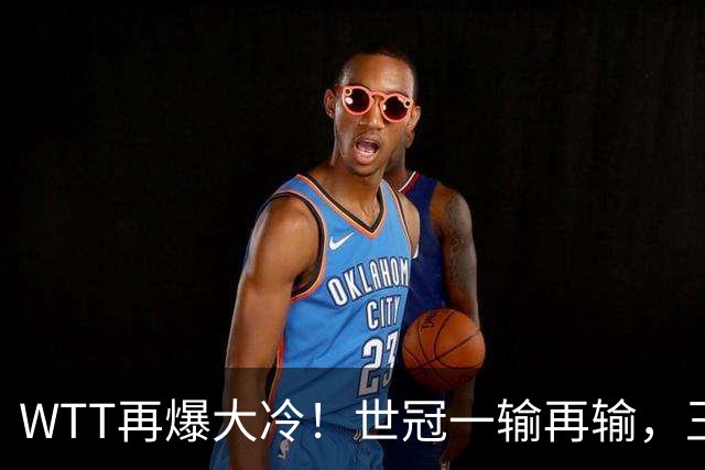 WTT再爆大冷！世冠一输再输，王楚钦确定回归，国乒似乎要变天了